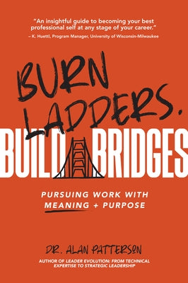 Burn Ladders. Build Bridges: Pursuing Work with Meaning + Purpose by Patterson, Alan M.