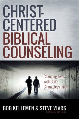 Christ-Centered Biblical Counseling: Changing Lives with God's Changeless Truth by Kellemen, Bob