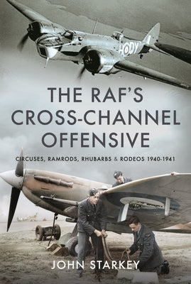 The Raf's Cross-Channel Offensive: Circuses, Ramrods, Rhubarbs and Rodeos 1940-1941 by Starkey, John