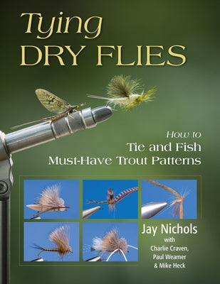 Tying Dry Flies: How to Tie and Fish Must-Have Trout Patterns by Nichols, Jay