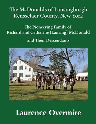 The McDonalds of Lansingburgh, Rensselaer County, New York: The Pioneering Family of Richard and Catharine (Lansing) McDonald and Their Descendants by Overmire, Laurence