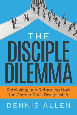The Disciple Dilemma: Rethinking and Reforming How the Church Does Discipleship by Allen, Dennis