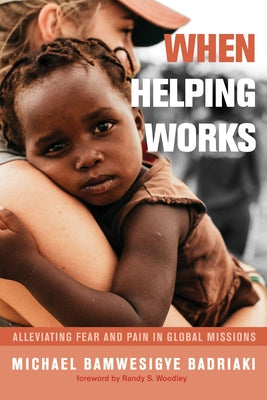 When Helping Works: Alleviating Fear and Pain in Global Missions by Badriaki, Michael Bamwesigye