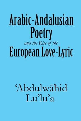 Arabic-Andalusian Poetry and the Rise of the European Love-Lyric by Lu'lu'a, 'Abdulwāhid