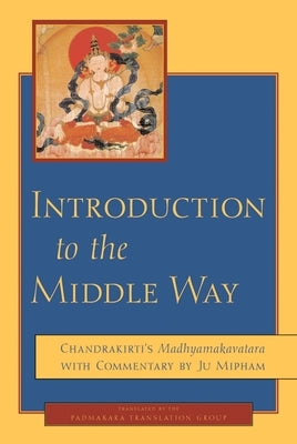 Introduction to the Middle Way: Chandrakirti's Madhyamakavatara with Commentary by Ju Mipham by Mipham, Jamgon