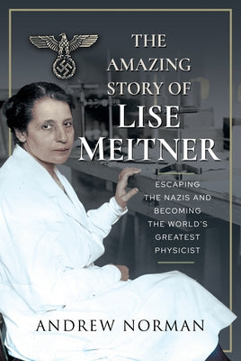 The Amazing Story of Lise Meitner: Escaping the Nazis and Becoming the World's Greatest Physicist by Norman, Andrew