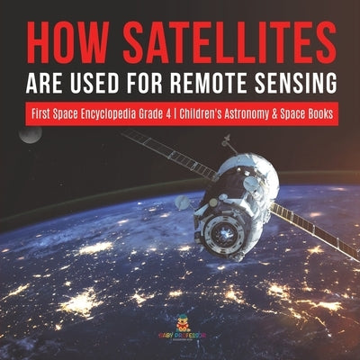How Satellites Are Used for Remote Sensing - First Space Encyclopedia Grade 4 - Children's Astronomy & Space Books by Baby Professor