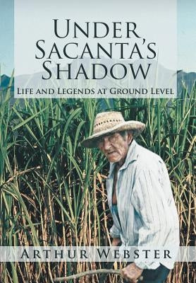 Under Sacanta's Shadow: Life and Legends at Ground Level by Webster, Arthur