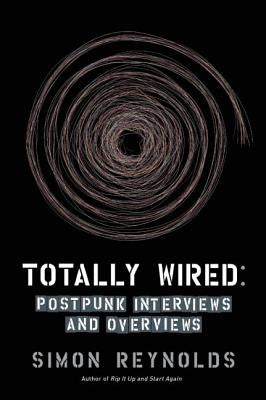 Totally Wired: Post-Punk Interviews and Overviews by Reynolds, Simon