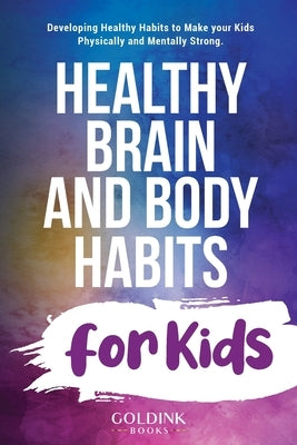 Healthy Brain and Body Habits for Kids: Developing Healthy Habits to Make Your Kids Physically and Mentally Strong by Books, Goldink