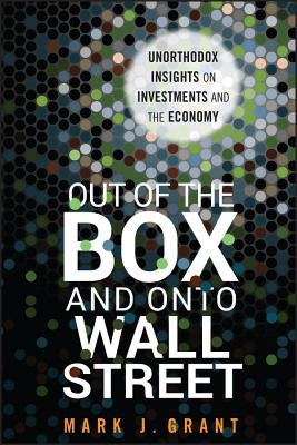 Out of the Box and Onto Wall Street: Unorthodox Insights on Investments and the Economy by Grant, Mark J.
