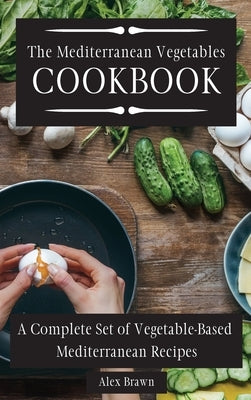 The Mediterranean Vegetables Cookbook: A Complete Set of Vegetable-Based Mediterranean Recipes by Brawn, Alex