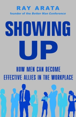 Showing Up: How Men Can Become Effective Allies in the Workplace by Arata, Ray