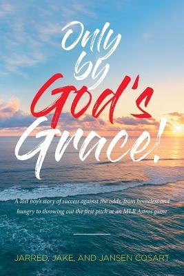 Only by God's Grace: A Lost Boy's Story of Success Against the Odds, from Homeless and Hungry to Throwing Out the First Pitch at an Mlb Ast by Cosart, Jarred Jake