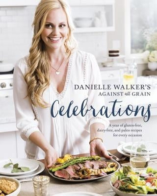 Danielle Walker's Against All Grain Celebrations: A Year of Gluten-Free, Dairy-Free, and Paleo Recipes for Every Occasion [a Cookbook] by Walker, Danielle