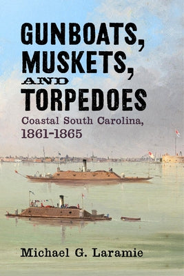 Gunboats, Muskets, and Torpedoes: Coastal South Carolina, 1861-1865 by Laramie, Michael G.