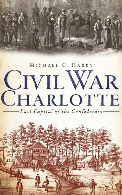 Civil War Charlotte: Last Capital of the Confederacy by Hardy, Michael C.