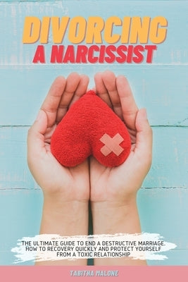 Divorcing a Narcissist: The Ultimate Guide to End a Destructive Marriage. How to Recovery Quickly and Protect Yourself from a Toxic Relationsh by Malone, Tabitha