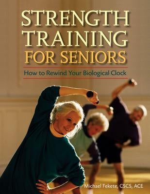 Strength Training for Seniors: How to Rewind Your Biological Clock by Fekete, Michael