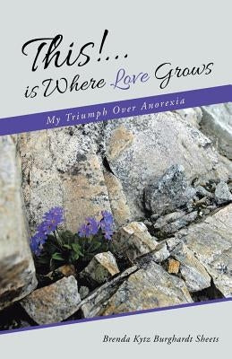 This!...is Where Love Grows: My Triumph Over Anorexia by Brenda Kytz Burghardt Sheets