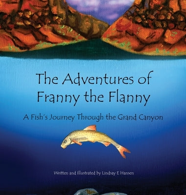 The Adventures of Franny the Flanny: A Fish's Journey through the Grand Canyon by Hansen, Lindsay E.