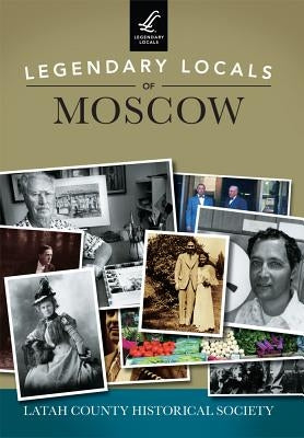 Legendary Locals of Moscow by Latah County Historical Society