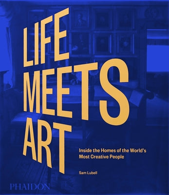 Life Meets Art, Inside the Homes of the World's Most Creative People by Lubell, Sam