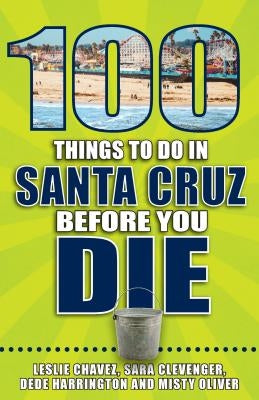 100 Things to Do in Santa Cruz Before You Die by Chavez, Leslie