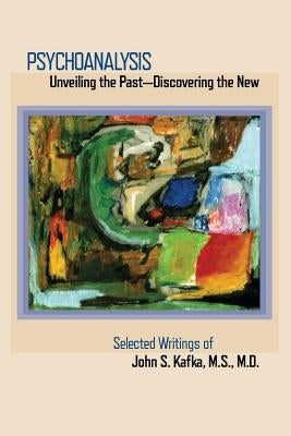 Psychoanalysis: Unveiling the Past Discovering the New: Selected Papers of John S. Kafka by Kafka, John S.