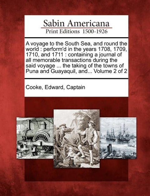 A Voyage to the South Sea, and Round the World: Perform'd in the Years 1708, 1709, 1710, and 1711: Containing a Journal of All Memorable Transactions by Cooke, Edward Captain