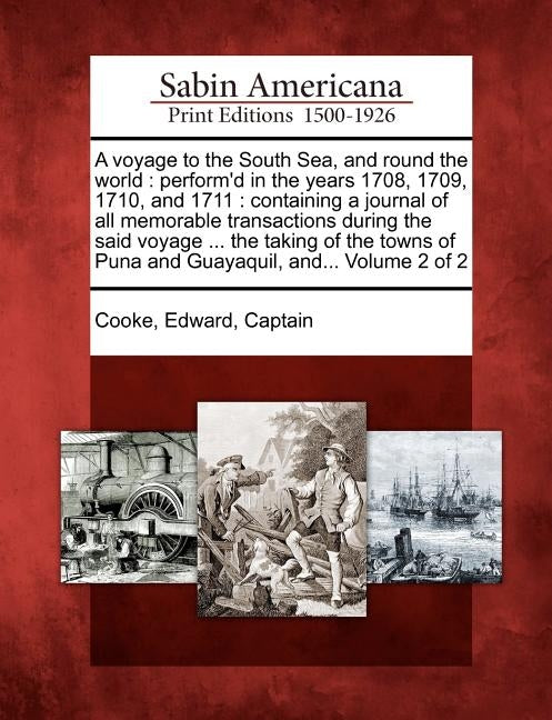 A Voyage to the South Sea, and Round the World: Perform'd in the Years 1708, 1709, 1710, and 1711: Containing a Journal of All Memorable Transactions by Cooke, Edward Captain