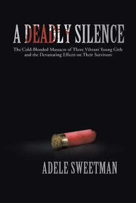 A Deadly Silence: The Cold-Blooded Massacre of Three Vibrant Young Girls and the Devastating Effects on Their Survivors by Sweetman, Adele