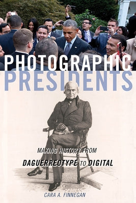 Photographic Presidents, 1: Making History from Daguerreotype to Digital by Finnegan, Cara a.