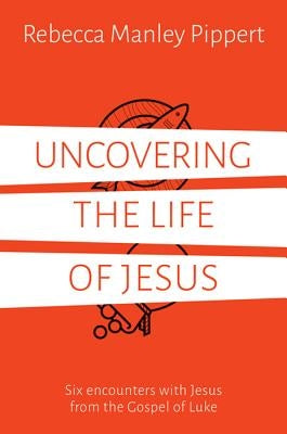 Uncovering the Life of Jesus: Six Encounters with Christ from the Gospel of Luke by Manley Pippert, Rebecca