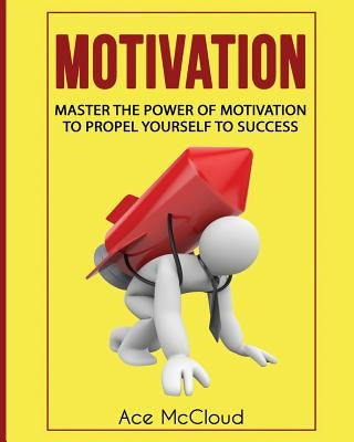 Motivation: Master The Power Of Motivation To Propel Yourself To Success by McCloud, Ace