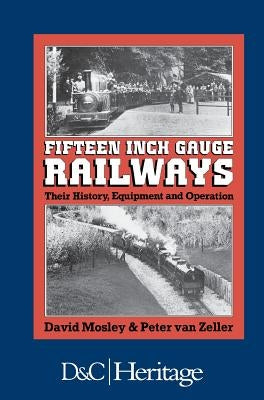 Fifteen-Inch Gauge Railways: Their History, Equipment & Operation by Mosley, David