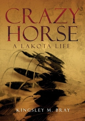 Crazy Horse: A Lakota Life by Bray, Kingsley M.