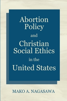 Abortion Policy and Christian Social Ethics in the United States by Nagasawa, Mako A.