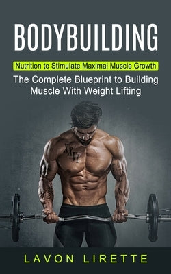 Bodybuilding: Nutrition to Stimulate Maximal Muscle Growth (The Complete Blueprint to Building Muscle With Weight Lifting) by Lirette, Lavon