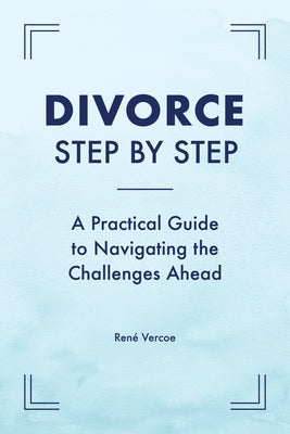 Divorce Step by Step: A Practical Guide to Navigating the Challenges Ahead by Vercoe, René