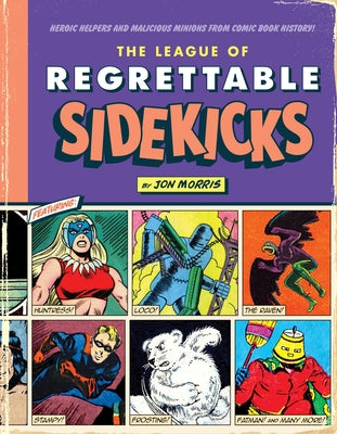 The League of Regrettable Sidekicks: Heroic Helpers from Comic Book History! by Morris, Jon