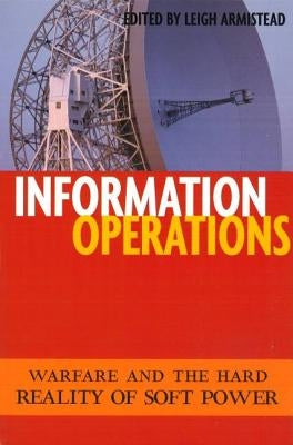 Information Operations: Warfare and the Hard Reality of Soft Power by Armistead, Leigh