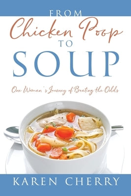 From Chicken Poop to Soup: One Woman's Journey of Beating the Odds by Cherry, Karen