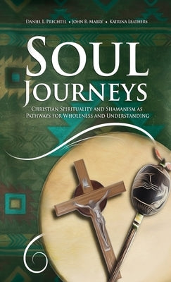 Soul Journeys: Christian Spirituality and Shamanism as Pathways for Wholeness and Understanding by Prechtel, Daniel L.
