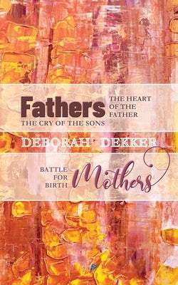 Fathers: The Heart of the Father, the Cry of the Sons - Mothers: Battle for Birth by Dekker, Deborah