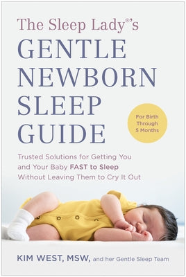 The Sleep Lady(r)'s Gentle Newborn Sleep Guide: Trusted Solutions for Getting You and Your Baby Fast to Sleep Without Leaving Th Em to Cry It Out by West, Kim