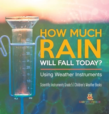 How Much Rain Will Fall Today? Using Weather Instruments Scientific Instruments Grade 5 Children's Weather Books by Baby Professor