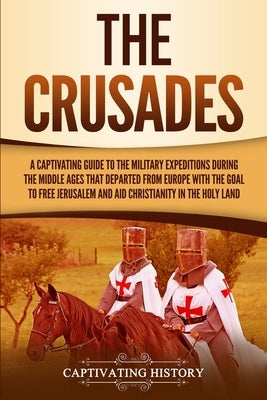 The Crusades: A Captivating Guide to the Military Expeditions During the Middle Ages That Departed from Europe with the Goal to Free by History, Captivating