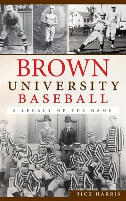 Brown University Baseball: A Legacy of the Game by Harris, Rick