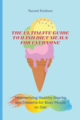 The Ultimate Guide to Dash Diet Meals for Everyone: Mesmerizing Healthy Snacks and Desserts for Busy People on Diet by Hudson, Naomi